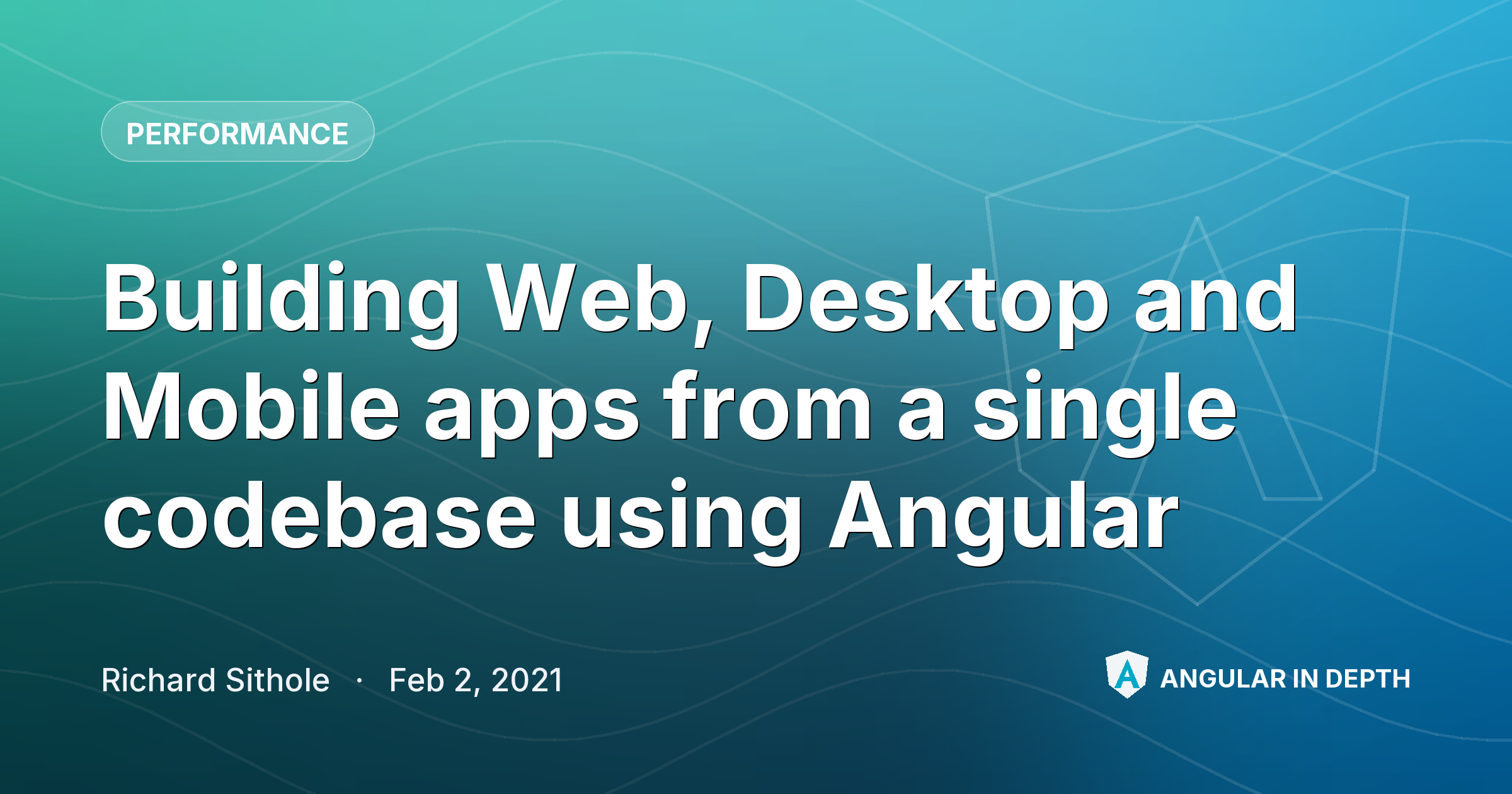 Building Web, Desktop and Mobile apps from a single codebase using Angular — Performance article by Richard Sithole on Angular In Depth