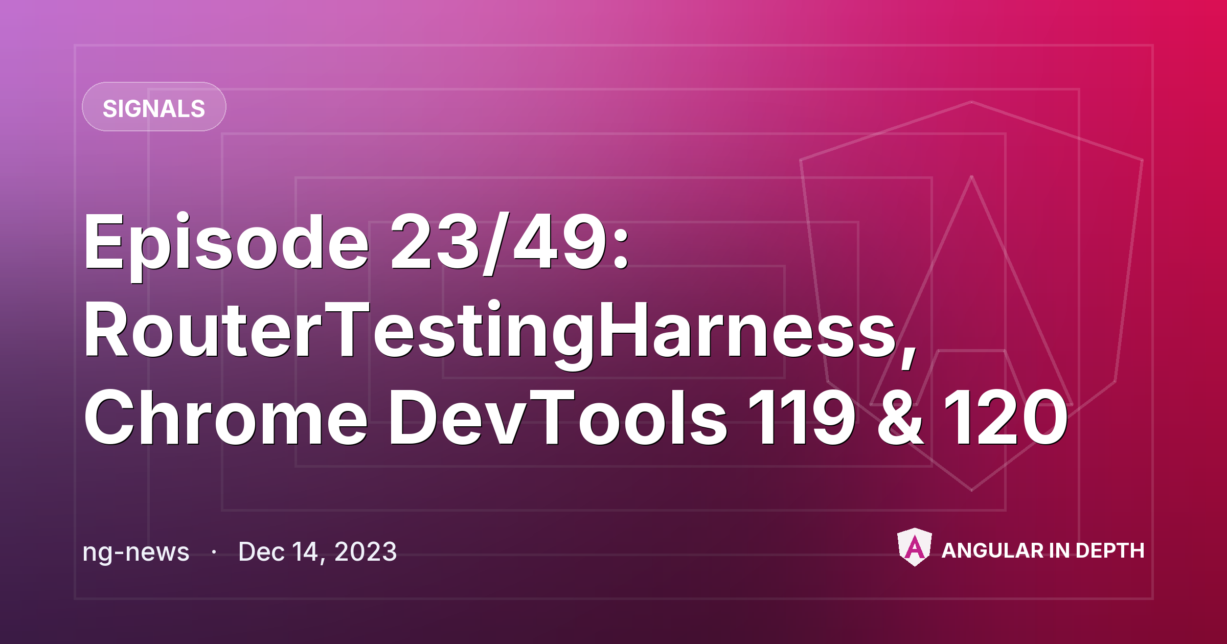 Episode 23/49: RouterTestingHarness, Chrome DevTools 119 & 120 — Signals article by ng-news on Angular In Depth
