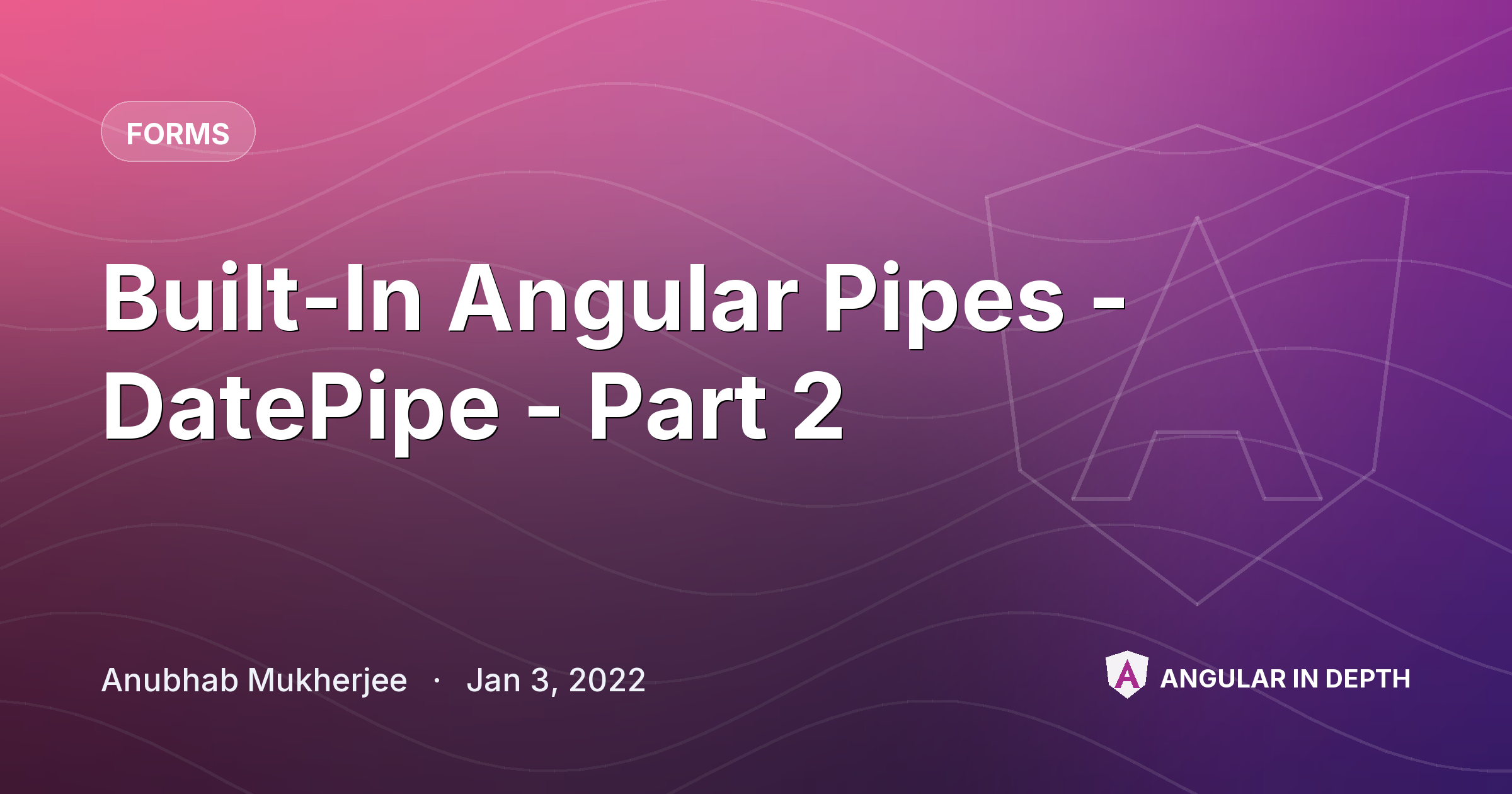 Built-In Angular Pipes - DatePipe - Part 2 Built-In Angular Pipes - DatePipe - Part 2 — Forms article by Anubhab Mukherjee on Angular In Depth