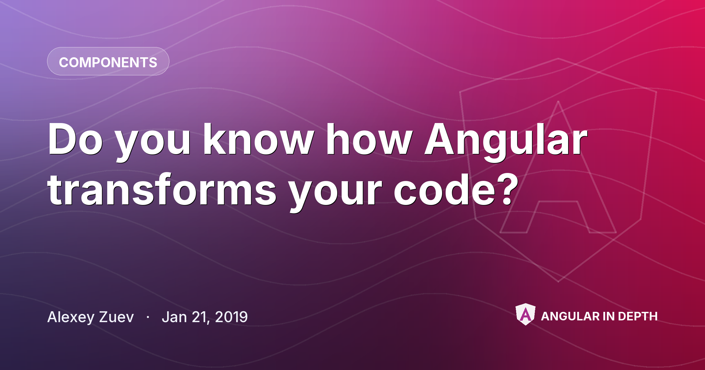 Do you know how Angular transforms your code? — Components article by Alexey Zuev on Angular In Depth